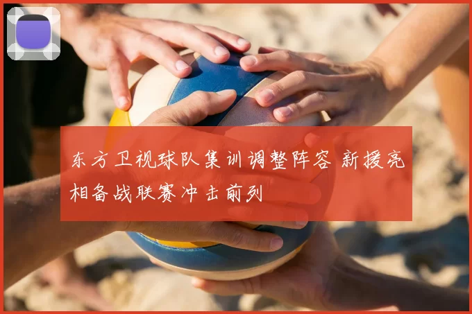 东方卫视球队集训调整阵容 新援亮相备战联赛冲击前列