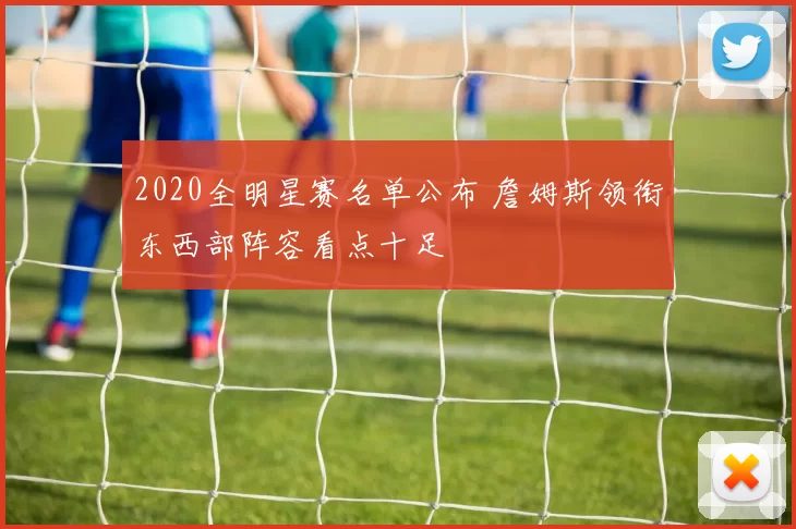 2020全明星赛名单公布 詹姆斯领衔东西部阵容看点十足