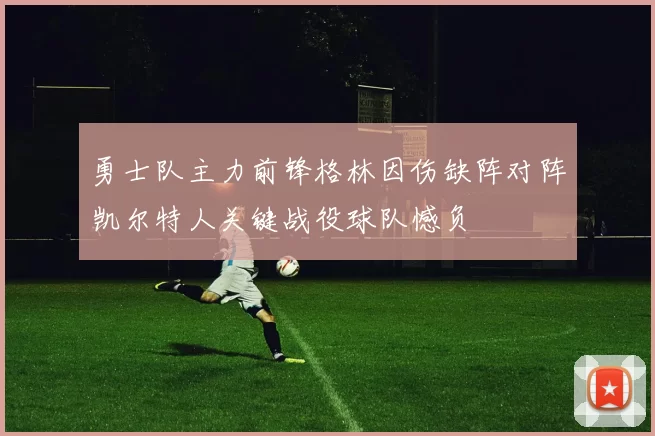 勇士队主力前锋格林因伤缺阵对阵凯尔特人关键战役球队憾负