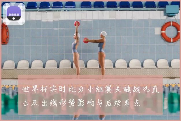 世界杯实时比分小组赛关键战况直击及出线形势影响与后续看点