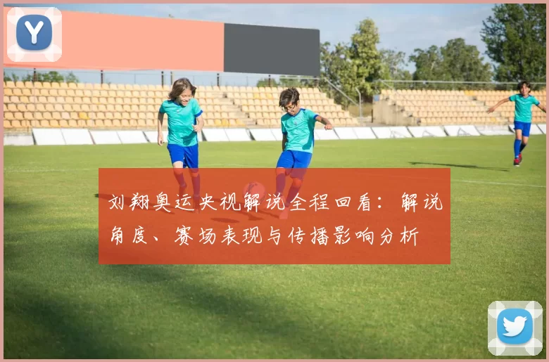 刘翔奥运央视解说全程回看：解说角度、赛场表现与传播影响分析