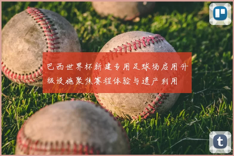 巴西世界杯新建专用足球场启用升级设施聚焦赛程体验与遗产利用