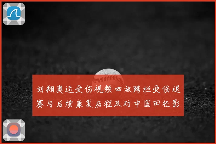 刘翔奥运受伤视频回放跨栏受伤退赛与后续康复历程及对中国田径影响
