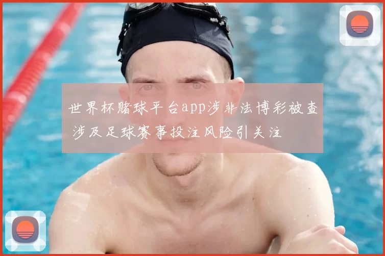 世界杯赌球平台app涉非法博彩被查 涉及足球赛事投注风险引关注