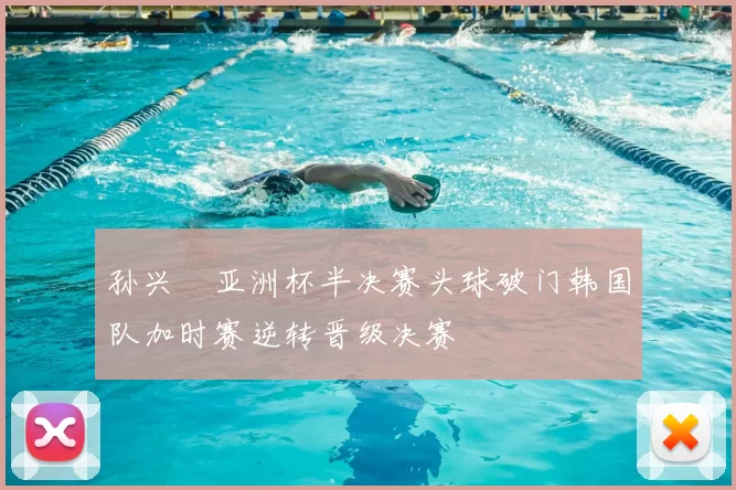 孙兴慜亚洲杯半决赛头球破门韩国队加时赛逆转晋级决赛