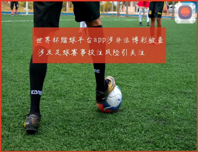 世界杯赌球平台app涉非法博彩被查 涉及足球赛事投注风险引关注