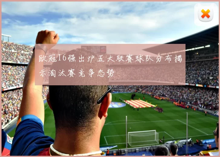 欧冠16强出炉五大联赛球队分布揭示淘汰赛竞争态势