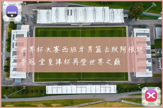 世界杯决赛西班牙男篮击败阿根廷夺冠 堂皇捧杯再登世界之巅