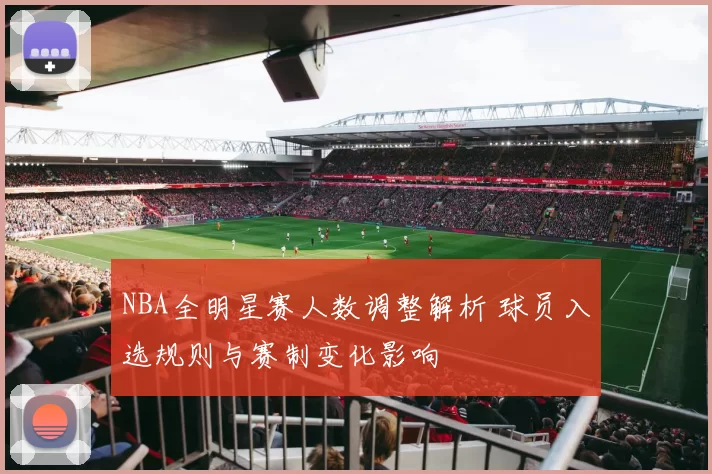 NBA全明星赛人数调整解析 球员入选规则与赛制变化影响