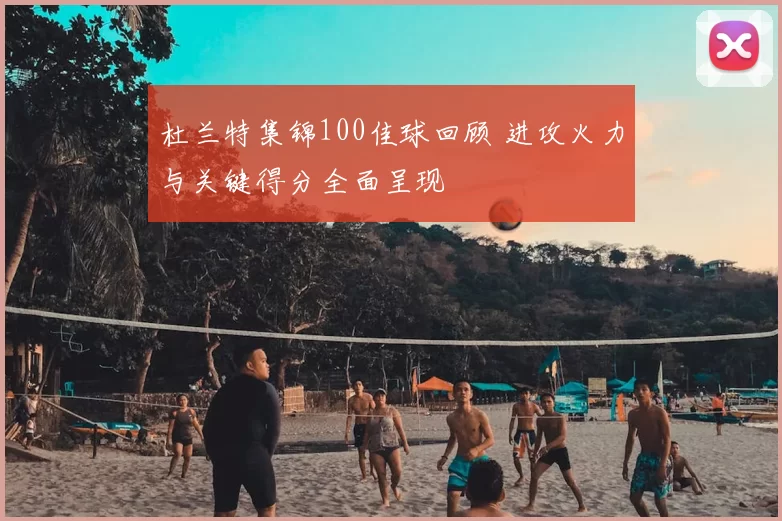 杜兰特集锦100佳球回顾 进攻火力与关键得分全面呈现