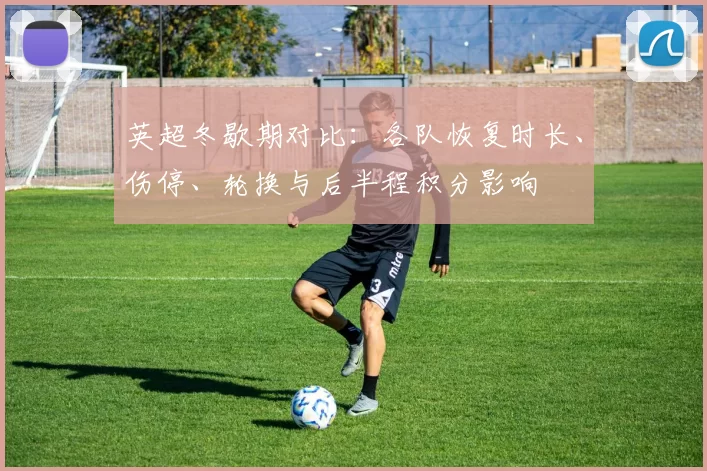 英超冬歇期对比：各队恢复时长、伤停、轮换与后半程积分影响
