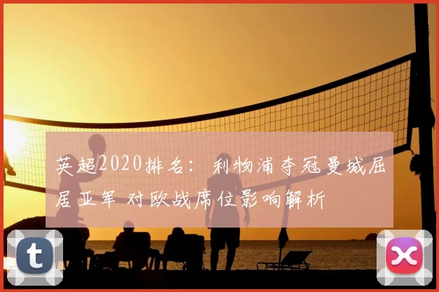 英超2020排名：利物浦夺冠曼城屈居亚军 对欧战席位影响解析