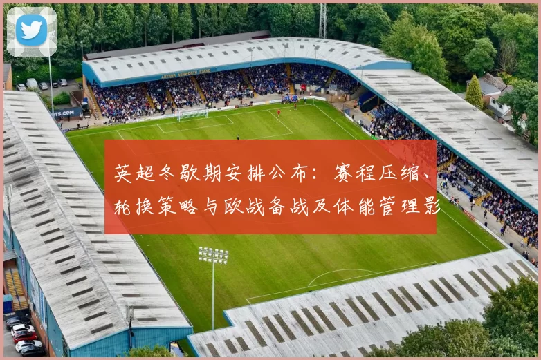 英超冬歇期安排公布：赛程压缩、轮换策略与欧战备战及体能管理影响