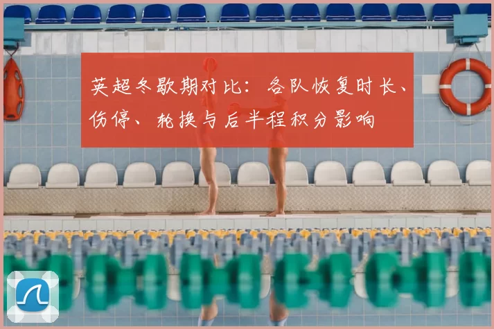 英超冬歇期对比：各队恢复时长、伤停、轮换与后半程积分影响