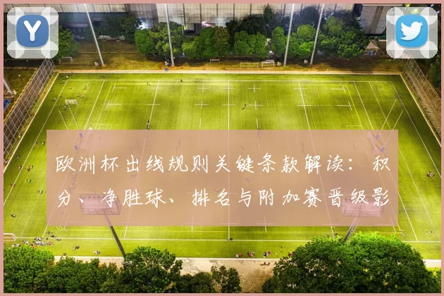 欧洲杯出线规则关键条款解读：积分、净胜球、排名与附加赛晋级影响