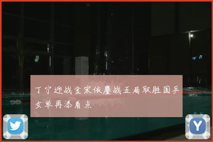 丁宁迎战金宋依鏖战五局取胜国乒女单再添看点