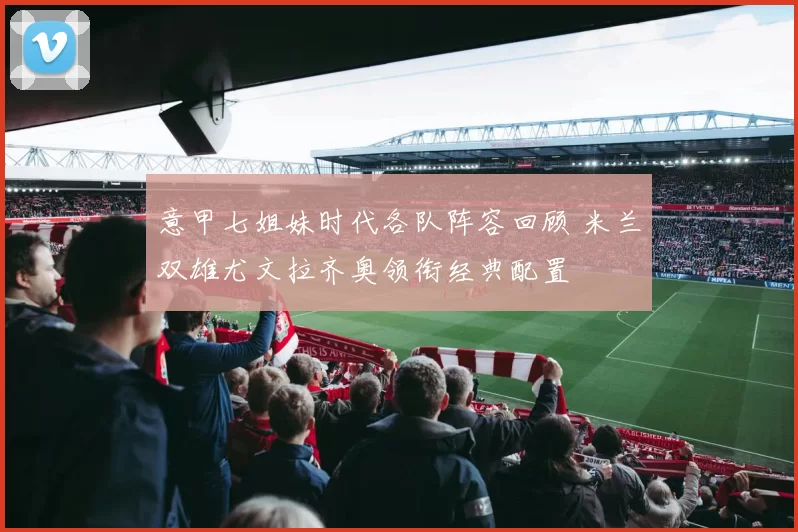 意甲七姐妹时代各队阵容回顾 米兰双雄尤文拉齐奥领衔经典配置