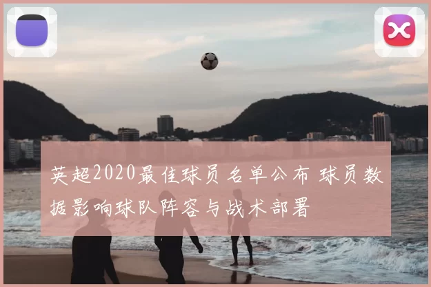 英超2020最佳球员名单公布 球员数据影响球队阵容与战术部署