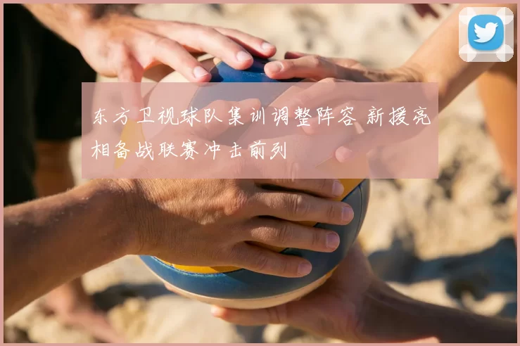 东方卫视球队集训调整阵容 新援亮相备战联赛冲击前列