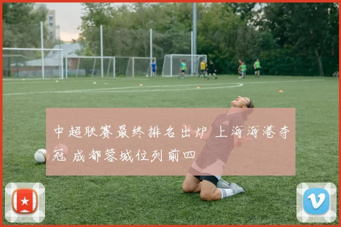中超联赛最终排名出炉 上海海港夺冠 成都蓉城位列前四