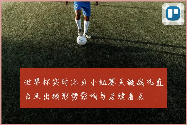 世界杯实时比分小组赛关键战况直击及出线形势影响与后续看点