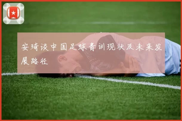 安琦谈中国足球青训现状及未来发展路径