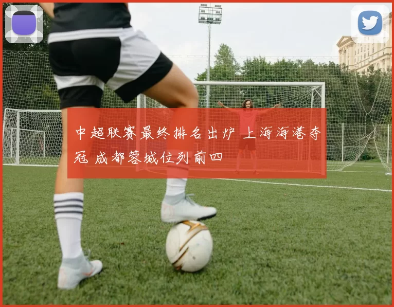 中超联赛最终排名出炉 上海海港夺冠 成都蓉城位列前四