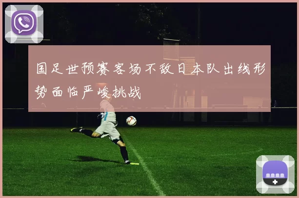 国足世预赛客场不敌日本队出线形势面临严峻挑战