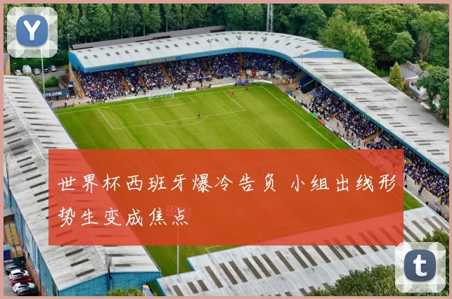 世界杯西班牙爆冷告负 小组出线形势生变成焦点