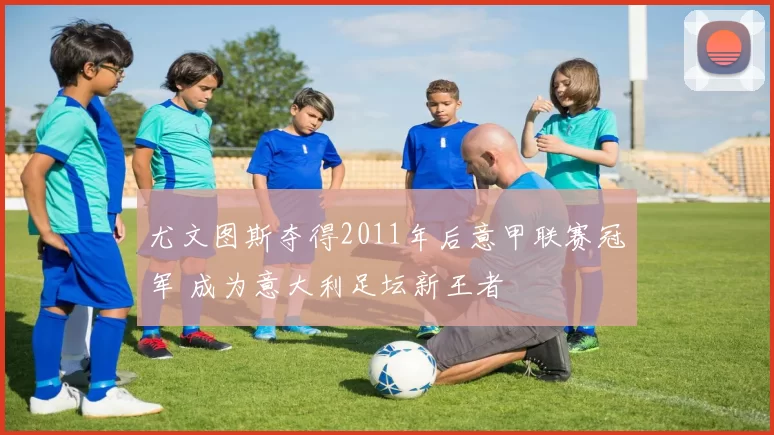 尤文图斯夺得2011年后意甲联赛冠军 成为意大利足坛新王者