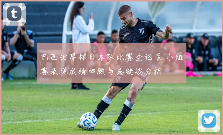 巴西世界杯日本队比赛全记录 小组赛表现成绩回顾与关键战分析