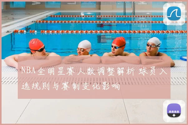 NBA全明星赛人数调整解析 球员入选规则与赛制变化影响