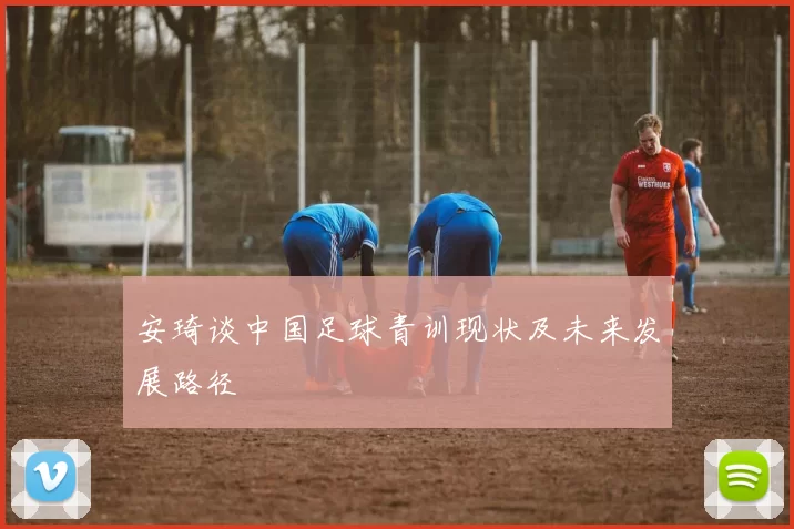 安琦谈中国足球青训现状及未来发展路径