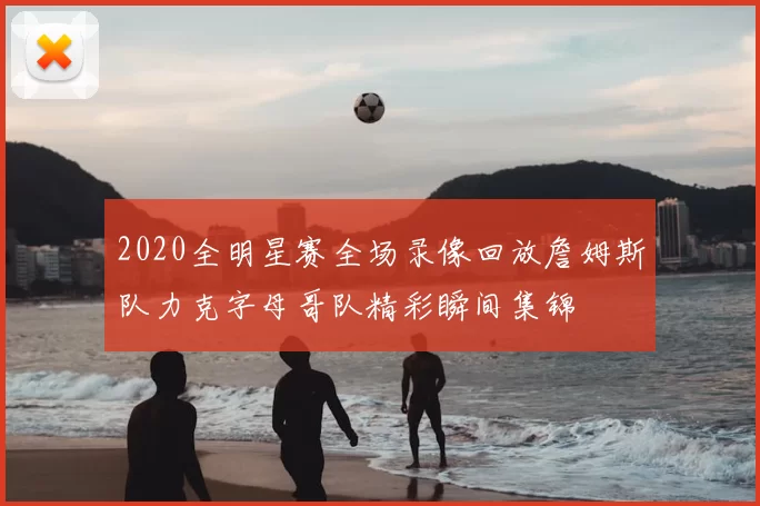 2020全明星赛全场录像回放詹姆斯队力克字母哥队精彩瞬间集锦