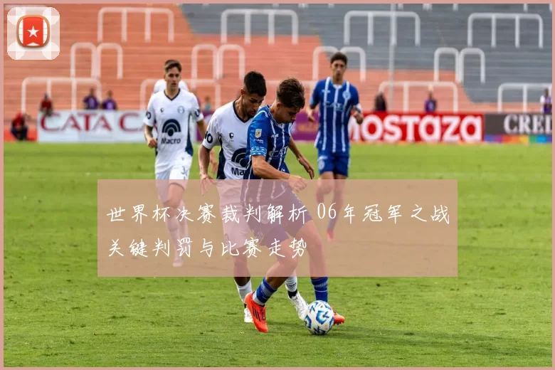 世界杯决赛裁判解析 06年冠军之战关键判罚与比赛走势