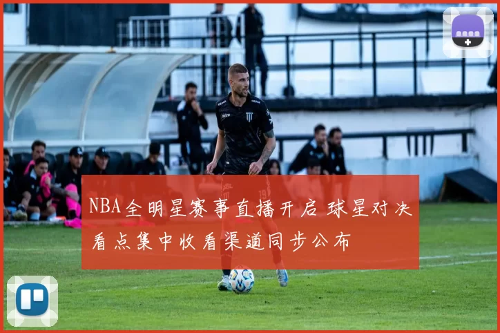 NBA全明星赛事直播开启 球星对决看点集中收看渠道同步公布