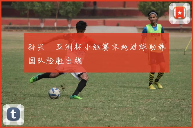 孙兴慜亚洲杯小组赛末轮进球助韩国队险胜出线