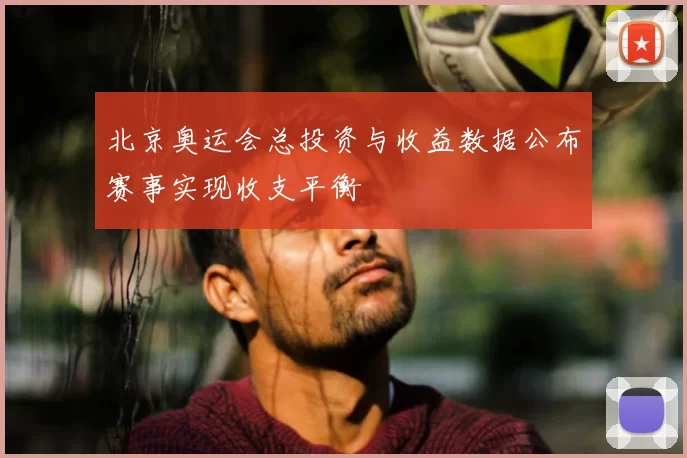 北京奥运会总投资与收益数据公布赛事实现收支平衡