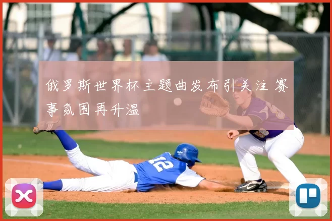 俄罗斯世界杯主题曲发布引关注 赛事氛围再升温