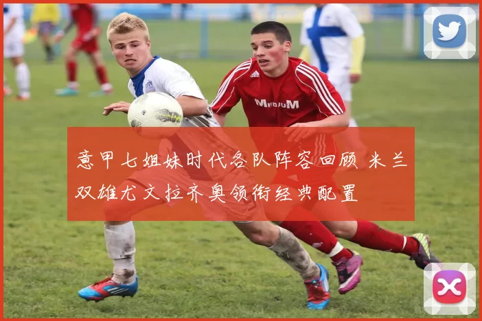 意甲七姐妹时代各队阵容回顾 米兰双雄尤文拉齐奥领衔经典配置