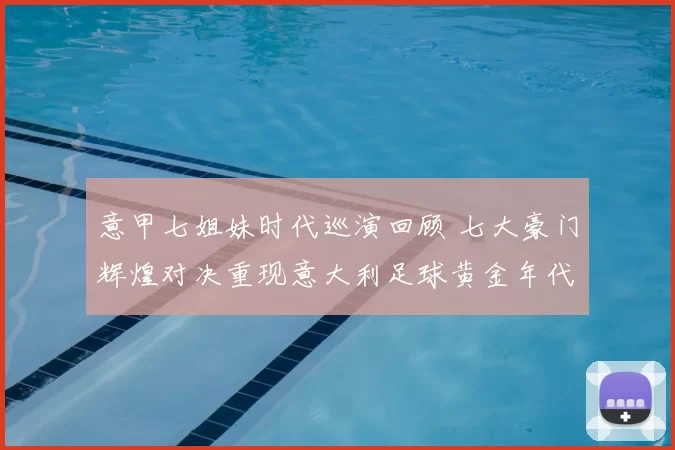 意甲七姐妹时代巡演回顾 七大豪门辉煌对决重现意大利足球黄金年代