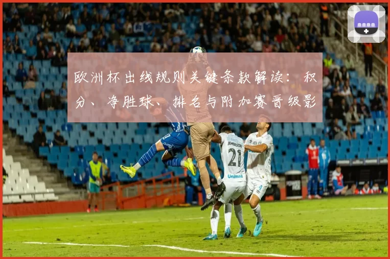 欧洲杯出线规则关键条款解读:积分、净胜球、排名与附加赛晋级影响