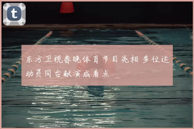 东方卫视春晚体育节目亮相 多位运动员同台献演成看点